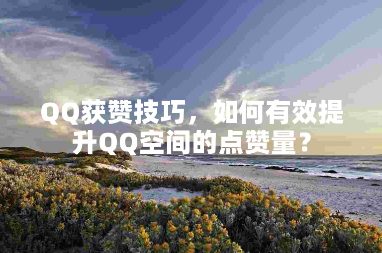 QQ获赞技巧，如何有效提升QQ空间的点赞量？