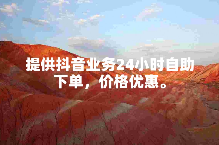 提供抖音业务24小时自助下单，价格优惠。
