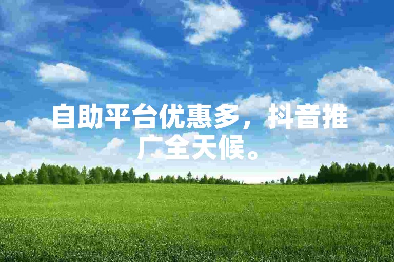 自助平台优惠多，抖音推广全天候。