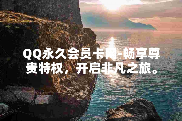 QQ永久会员卡网-畅享尊贵特权，开启非凡之旅。