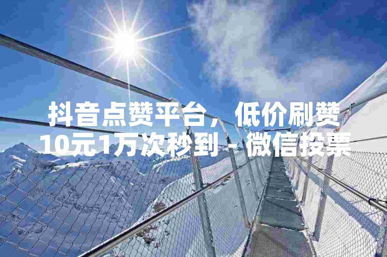 抖音点赞平台，低价刷赞10元1万次秒到 - 微信投票500票起售。