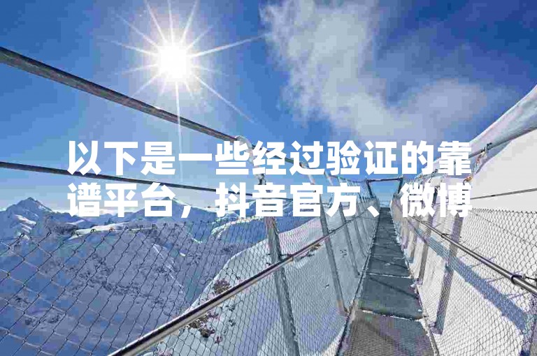 以下是一些经过验证的靠谱平台，抖音官方、微博、微信等。