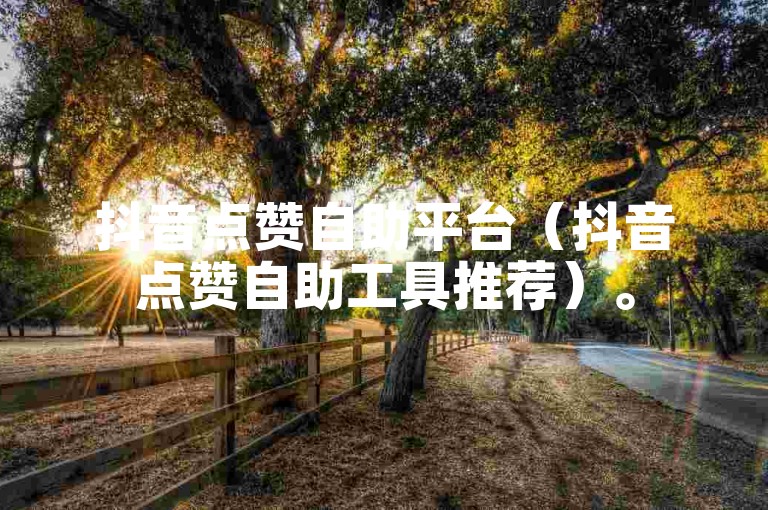 抖音点赞自助平台（抖音点赞自助工具推荐）。