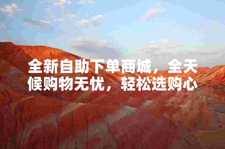 全新自助下单商城，全天候购物无忧，轻松选购心仪商品。