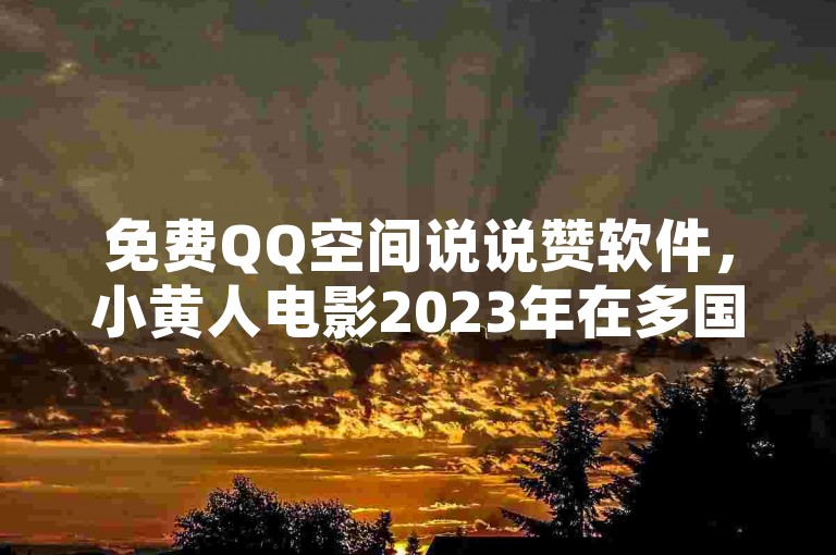 免费QQ空间说说赞软件，小黄人电影2023年在多国上映 - 快币充值秒到账。