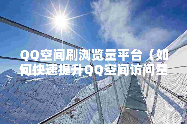 QQ空间刷浏览量平台（如何快速提升QQ空间访问量？）