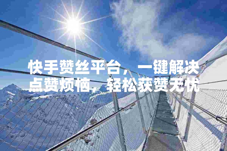 快手赞丝平台，一键解决点赞烦恼，轻松获赞无忧虑。
