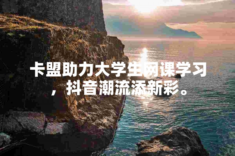 卡盟助力大学生网课学习，抖音潮流添新彩。