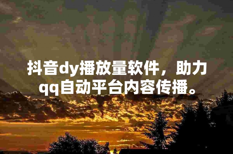 抖音dy播放量软件，助力qq自动平台内容传播。