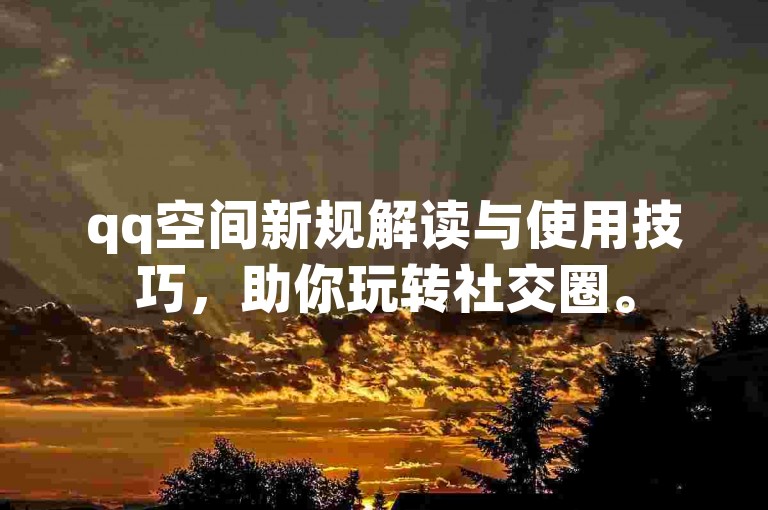 qq空间新规解读与使用技巧，助你玩转社交圈。