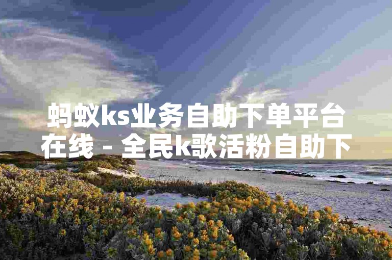 蚂蚁ks业务自助下单平台在线 - 全民k歌活粉自助下单平台，提供便捷的服务。