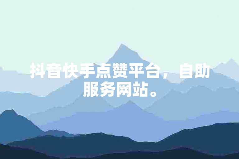 抖音快手点赞平台，自助服务网站。