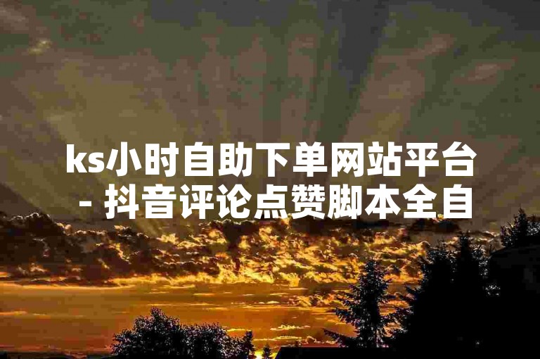 ks小时自助下单网站平台 - 抖音评论点赞脚本全自动，轻松提升账号互动。