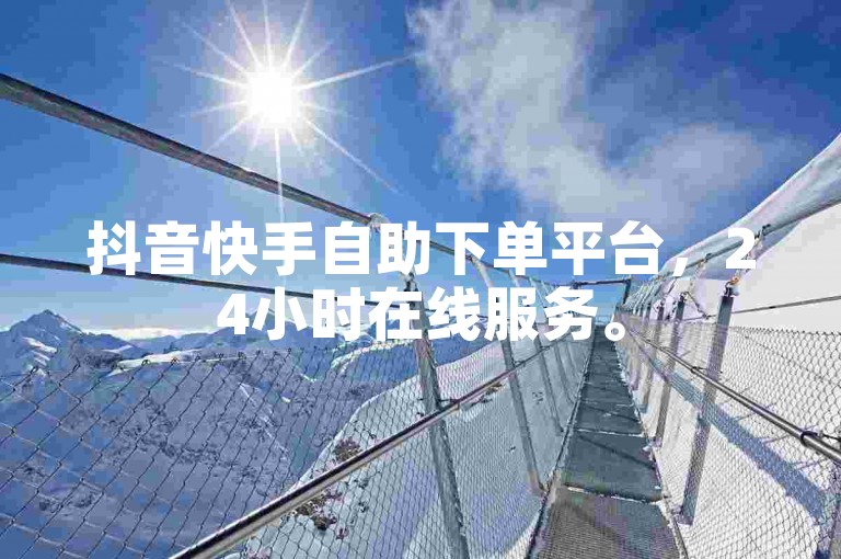抖音快手自助下单平台，24小时在线服务。