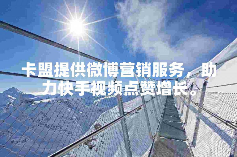 卡盟提供微博营销服务，助力快手视频点赞增长。