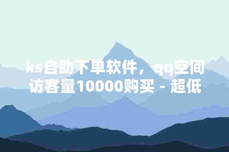 ks自助下单软件，qq空间访客量10000购买 - 超低价qq空间业务 - ks点赞链接入口独家揭秘再战