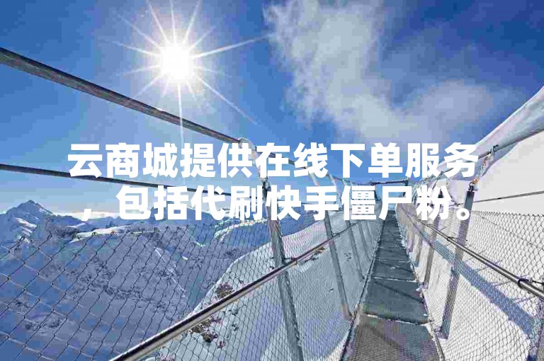 云商城提供在线下单服务，包括代刷快手僵尸粉。