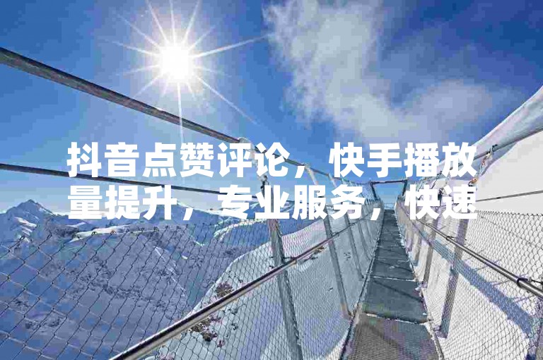 抖音点赞评论，快手播放量提升，专业服务，快速安全。