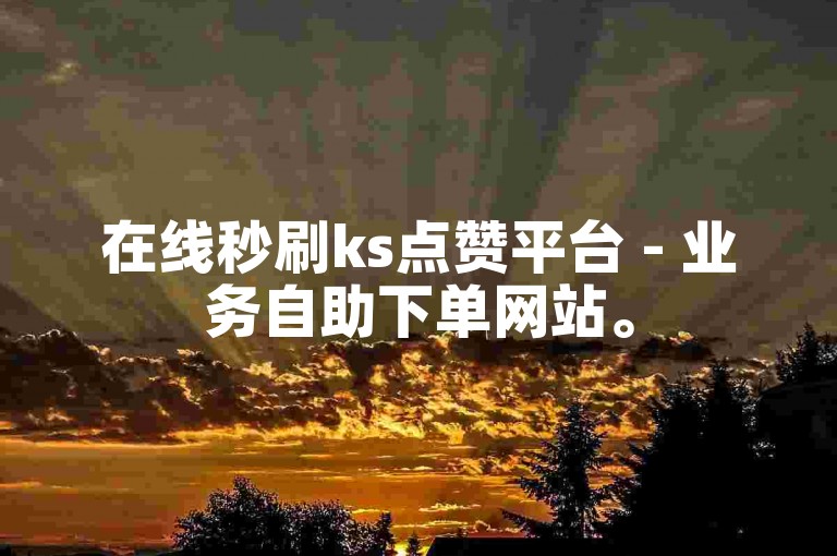 在线秒刷ks点赞平台 - 业务自助下单网站。