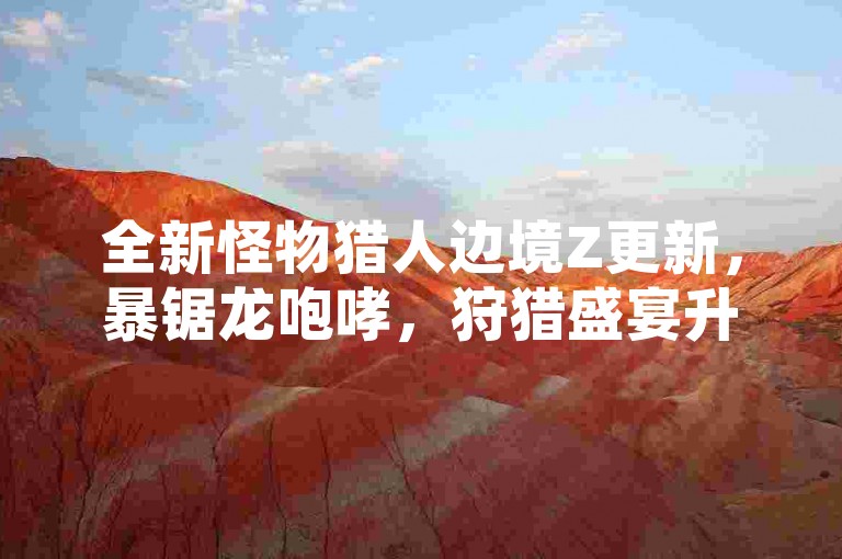 全新怪物猎人边境Z更新，暴锯龙咆哮，狩猎盛宴升级！