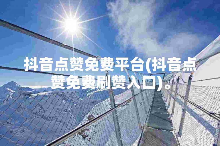 抖音点赞免费平台(抖音点赞免费刷赞入口)。