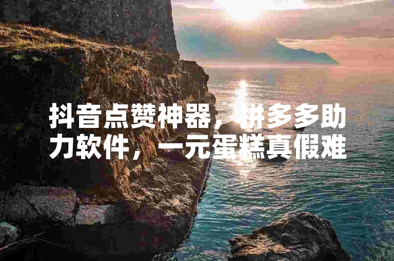 抖音点赞神器，拼多多助力软件，一元蛋糕真假难辨。