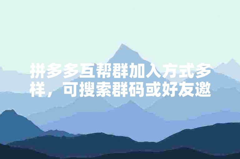 拼多多互帮群加入方式多样，可搜索群码或好友邀请。