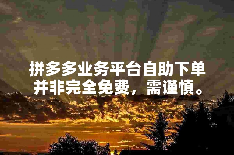 拼多多业务平台自助下单并非完全免费，需谨慎。