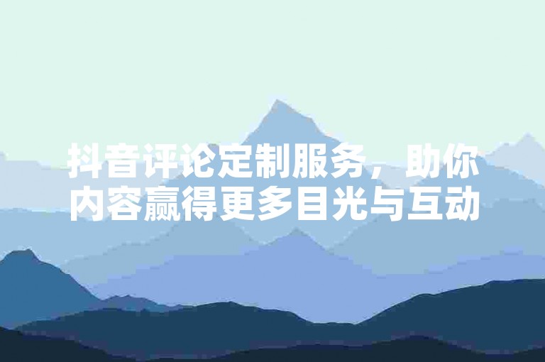 抖音评论定制服务，助你内容赢得更多目光与互动！
