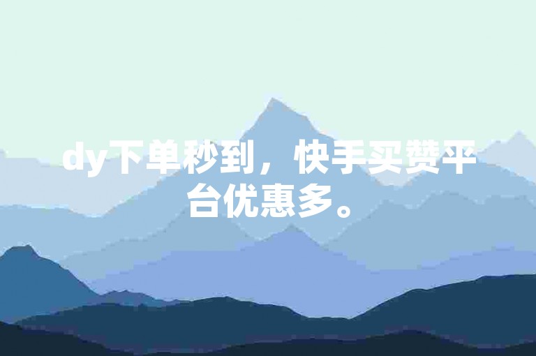 dy下单秒到，快手买赞平台优惠多。