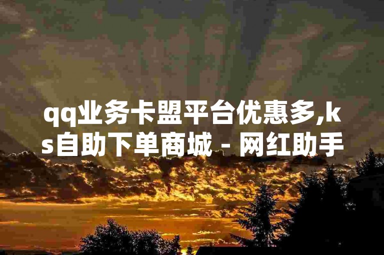 qq业务卡盟平台优惠多,ks自助下单商城 - 网红助手商城 - dy点赞充值秒到账