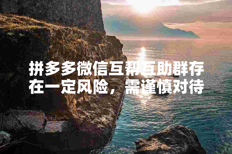 拼多多微信互帮互助群存在一定风险，需谨慎对待。