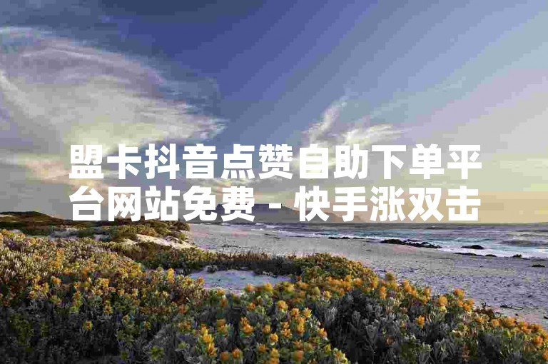 盟卡抖音点赞自助下单平台网站免费 - 快手涨双击在线秒涨