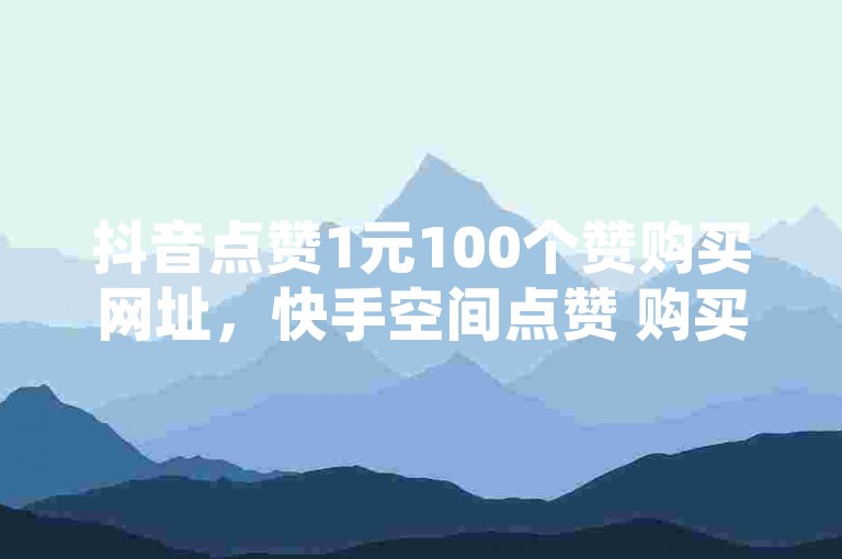 抖音点赞1元100个赞购买网址，快手空间点赞 购买网站 - ds点赞自助 - ks业务购买