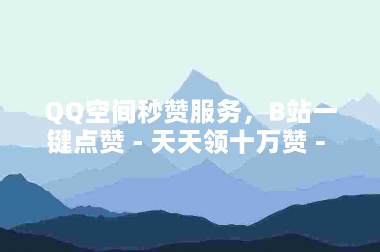 QQ空间秒赞服务，B站一键点赞 - 天天领十万赞 - 影视会员批发。