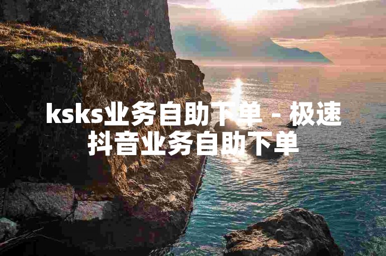 ksks业务自助下单 - 极速抖音业务自助下单