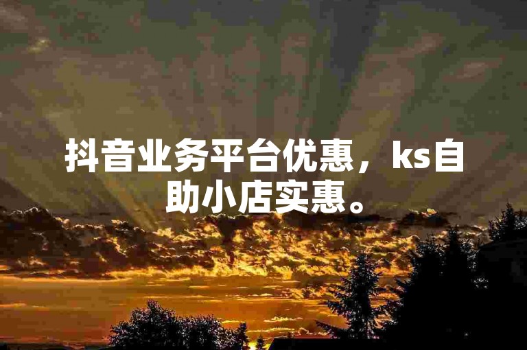 抖音业务平台优惠，ks自助小店实惠。
