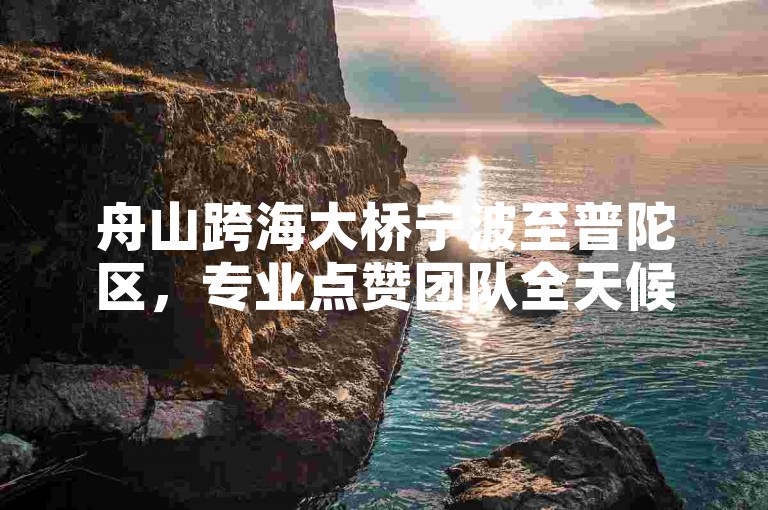 舟山跨海大桥宁波至普陀区，专业点赞团队全天候服务。
