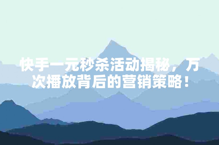 快手一元秒杀活动揭秘，万次播放背后的营销策略！