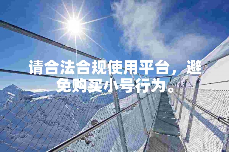 请合法合规使用平台，避免购买小号行为。
