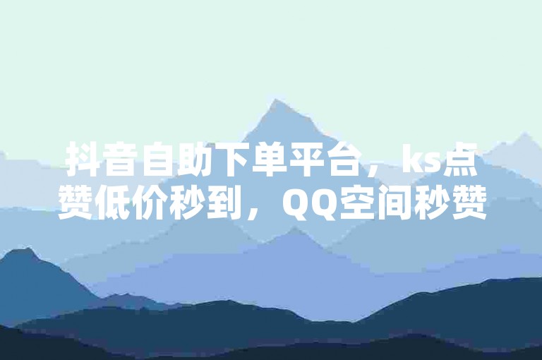 抖音自助下单平台，ks点赞低价秒到，QQ空间秒赞秒评。