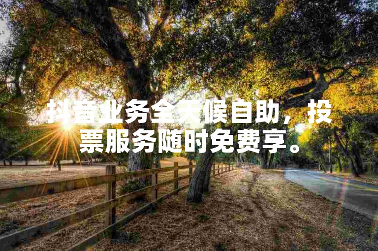 抖音业务全天候自助，投票服务随时免费享。