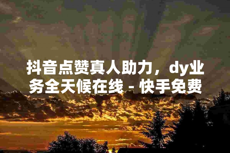 抖音点赞真人助力，dy业务全天候在线 - 快手免费福利平台 - 抖音24小时自助下单新惊喜