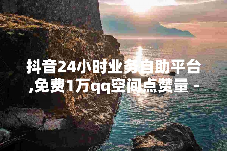 抖音24小时业务自助平台,免费1万qq空间点赞量 - qq空间下单业务网站官网 - qq空间自动秒赞网