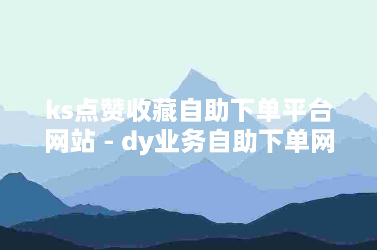 ks点赞收藏自助下单平台网站 - dy业务自助下单网址