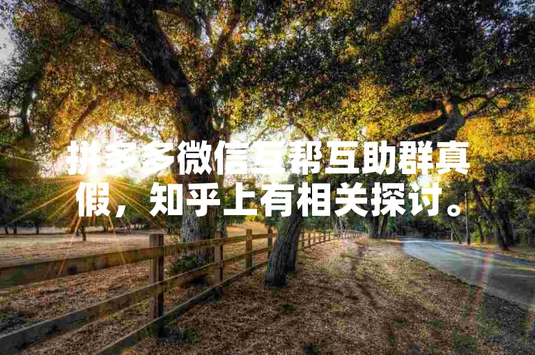 拼多多微信互帮互助群真假，知乎上有相关探讨。