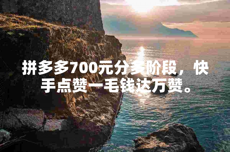 拼多多700元分多阶段，快手点赞一毛钱达万赞。