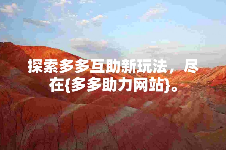 探索多多互助新玩法，尽在{多多助力网站}。