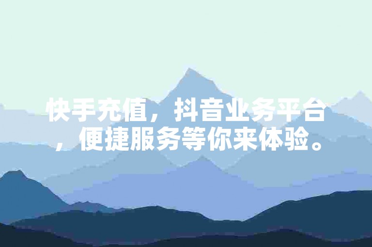 快手充值，抖音业务平台，便捷服务等你来体验。