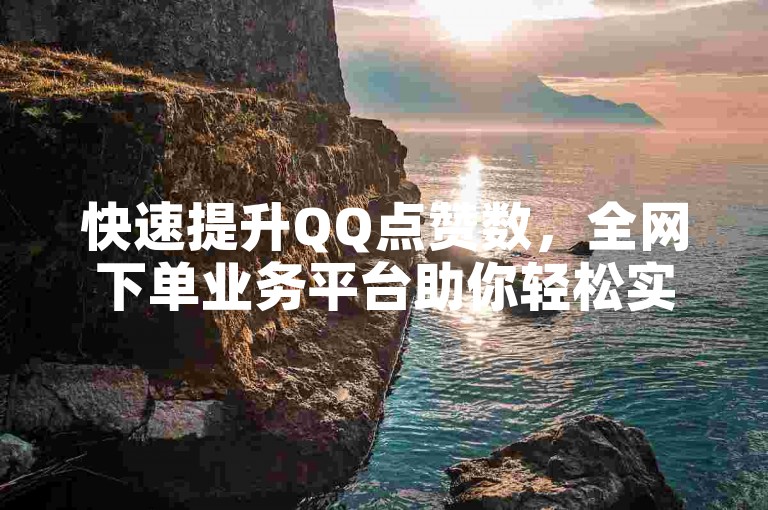快速提升QQ点赞数，全网下单业务平台助你轻松实现。